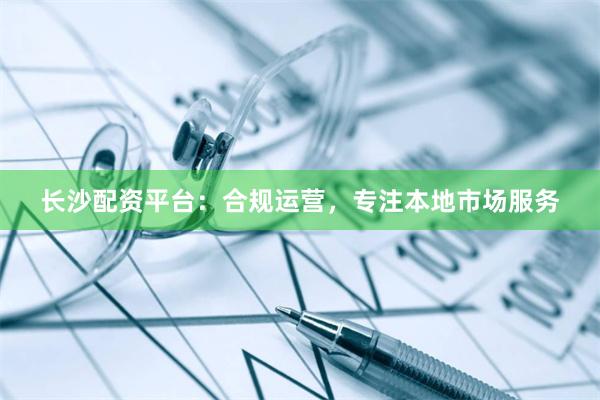 长沙配资平台：合规运营，专注本地市场服务